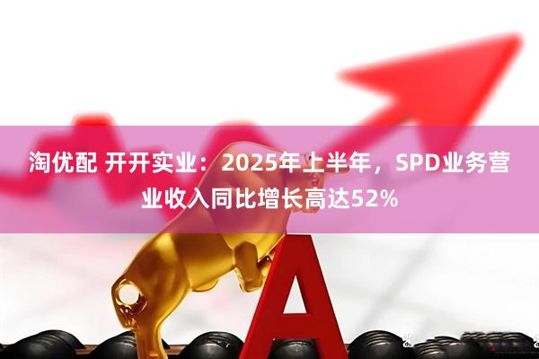 淘优配 开开实业：2025年上半年，SPD业务营业收入同比增长高达52%