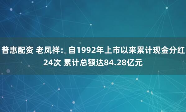 普惠配资 老凤祥：自1992年上市以来累计现金分红24次 累计总额达84.28亿元