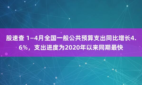 股速查 1—4月全国一般公共预算支出同比增长4.6%，支出进度为2020年以来同期最快