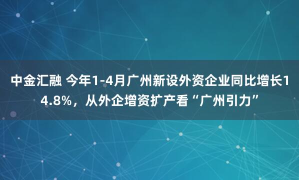 中金汇融 今年1-4月广州新设外资企业同比增长14.8%，从外企增资扩产看“广州引力”