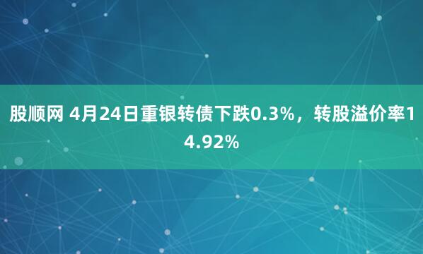 股顺网 4月24日重银转债下跌0.3%，转股溢价率14.92%