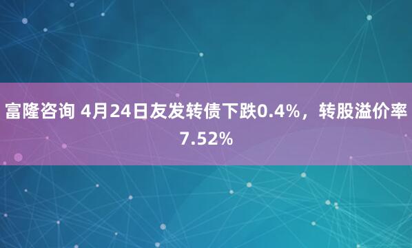 富隆咨询 4月24日友发转债下跌0.4%，转股溢价率7.52%