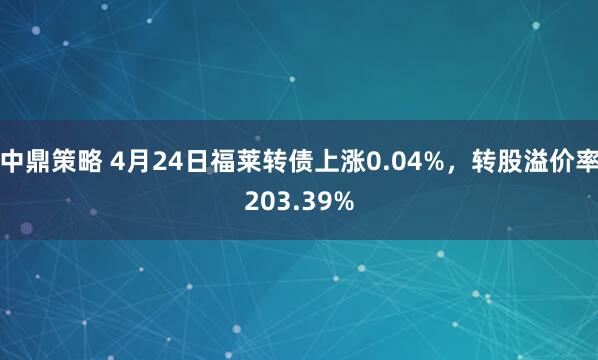中鼎策略 4月24日福莱转债上涨0.04%，转股溢价率203.39%