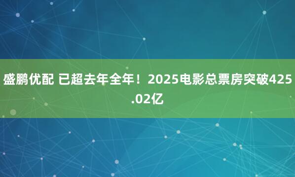 盛鹏优配 已超去年全年！2025电影总票房突破425.02亿