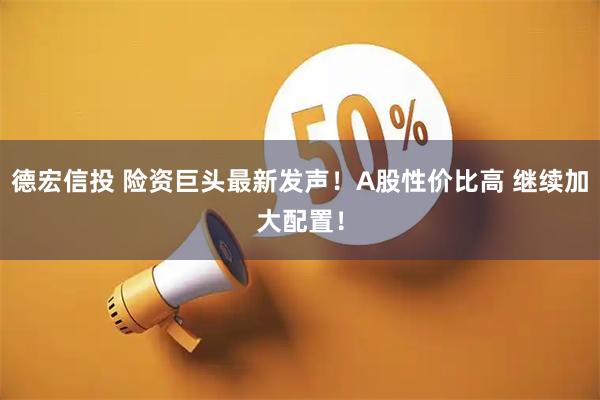 德宏信投 险资巨头最新发声！A股性价比高 继续加大配置！