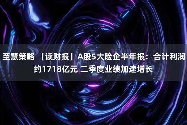 至慧策略 【读财报】A股5大险企半年报：合计利润约1718亿元 二季度业绩加速增长