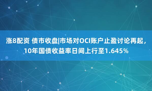 涨8配资 债市收盘|市场对OCI账户止盈讨论再起，10年国债收益率日间上行至1.645%