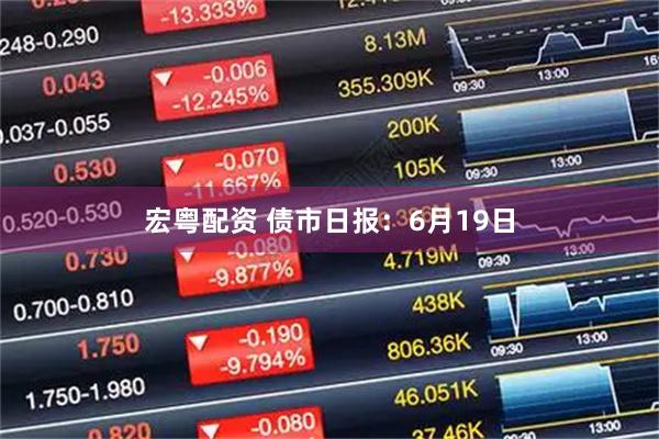 宏粤配资 债市日报：6月19日