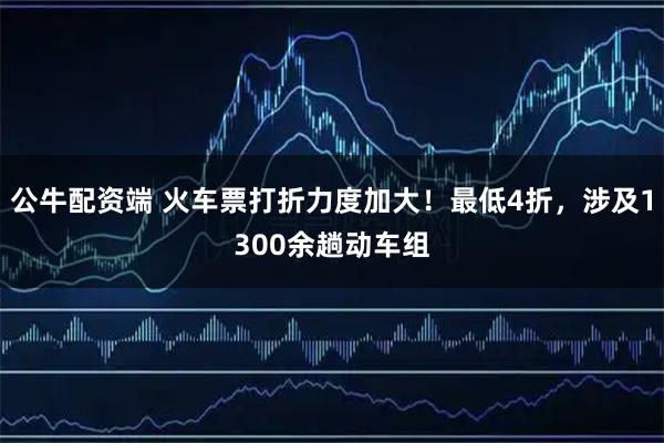 公牛配资端 火车票打折力度加大！最低4折，涉及1300余趟动车组