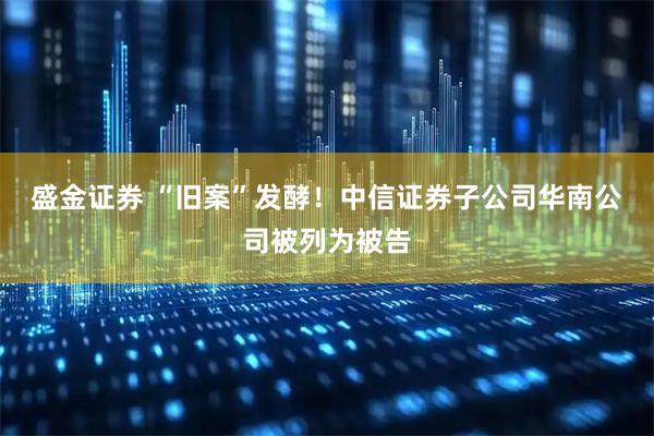 盛金证券 “旧案”发酵！中信证券子公司华南公司被列为被告