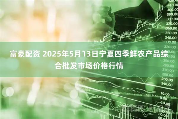 富豪配资 2025年5月13日宁夏四季鲜农产品综合批发市场价格行情