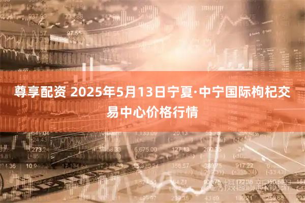 尊享配资 2025年5月13日宁夏·中宁国际枸杞交易中心价格行情