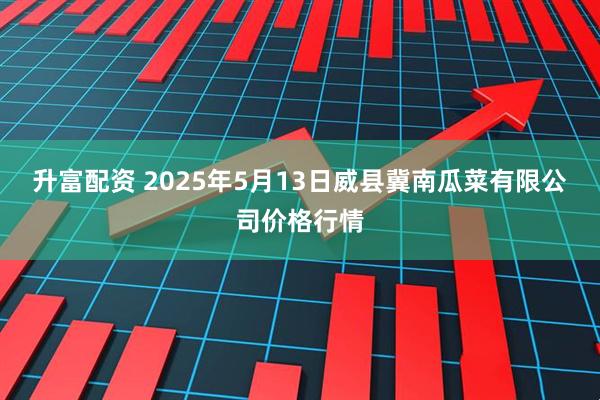 升富配资 2025年5月13日威县冀南瓜菜有限公司价格行情