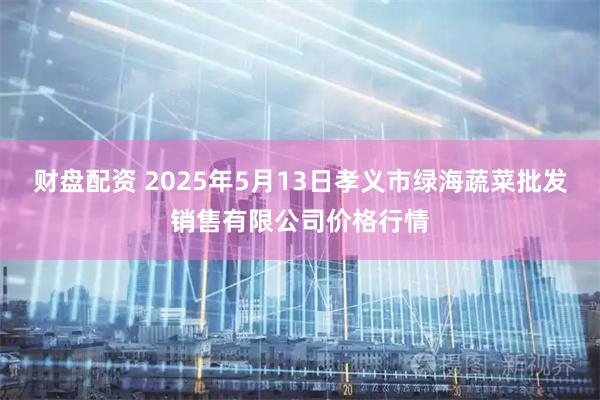 财盘配资 2025年5月13日孝义市绿海蔬菜批发销售有限公司价格行情
