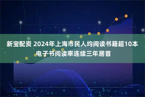 新宝配资 2024年上海市民人均阅读书籍超10本 电子书阅读率连续三年居首