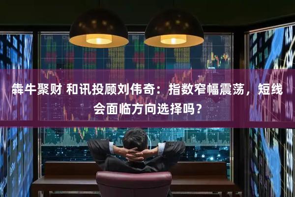 犇牛聚财 和讯投顾刘伟奇：指数窄幅震荡，短线会面临方向选择吗？