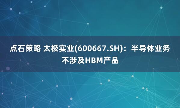 点石策略 太极实业(600667.SH)：半导体业务不涉及HBM产品