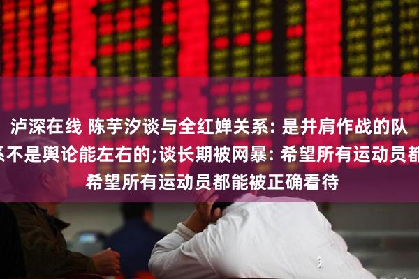 泸深在线 陈芋汐谈与全红婵关系: 是并肩作战的队友, 我们的关系不是舆论能左右的;谈长期被网暴: 希望所有运动员都能被正确看待