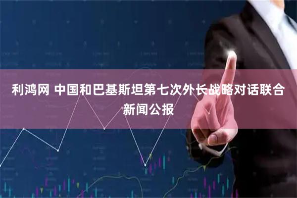 利鸿网 中国和巴基斯坦第七次外长战略对话联合新闻公报