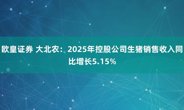 欧皇证券 大北农：2025年控股公司生猪销售收入同比增长5.15%