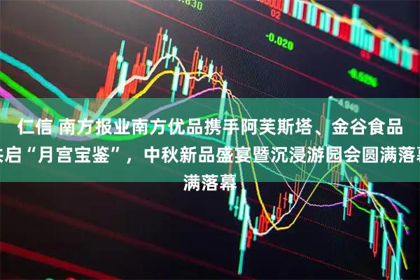 仁信 南方报业南方优品携手阿芙斯塔、金谷食品共启“月宫宝鉴”，中秋新品盛宴暨沉浸游园会圆满落幕