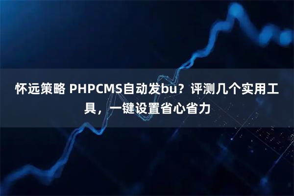 怀远策略 PHPCMS自动发bu？评测几个实用工具，一键设置省心省力