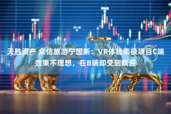 天胜资产 众信旅游宁国新：VR体验南极项目C端效果不理想，在B端却受到欢迎
