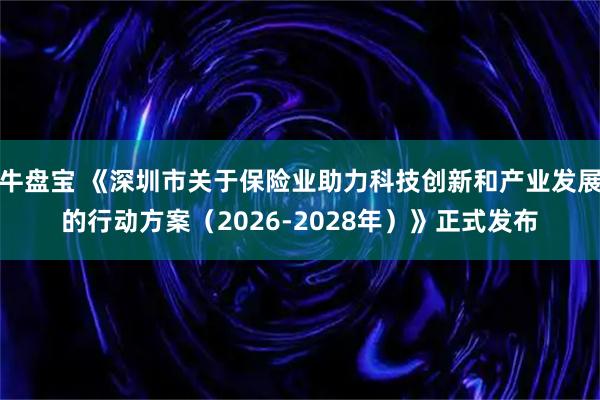 牛盘宝 《深圳市关于保险业助力科技创新和产业发展的行动方案（2026-2028年）》正式发布