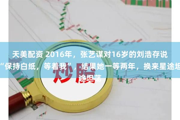 天美配资 2016年，张艺谋对16岁的刘浩存说：“保持白纸，等着我”，结果她一等两年，换来星途坦荡