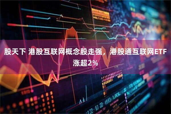 股天下 港股互联网概念股走强，港股通互联网ETF涨超2%
